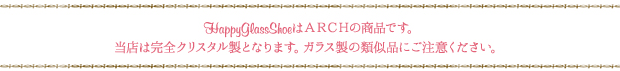 HappyGlassShoeはＡＲＣＨの商品です。当店は完全クリスタル製となります。ガラス製の類似品にご注意ください。 