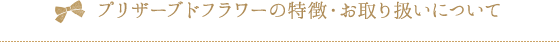 プリザーブドフラワーの特徴・お取り扱いについて