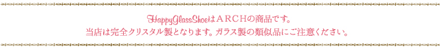 HappyGlassShoeはＡＲＣＨの商品です。当店は完全クリスタル製となります。ガラス製の類似品にご注意ください。